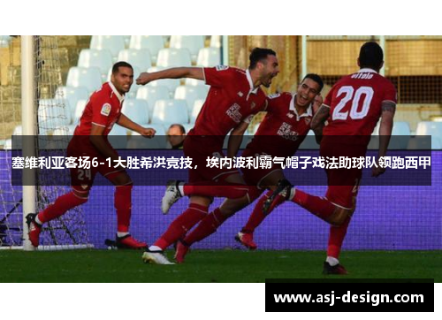 塞维利亚客场6-1大胜希洪竞技，埃内波利霸气帽子戏法助球队领跑西甲