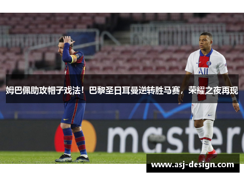 姆巴佩助攻帽子戏法！巴黎圣日耳曼逆转胜马赛，荣耀之夜再现