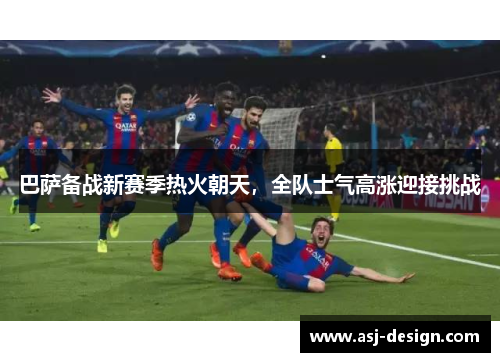 巴萨备战新赛季热火朝天，全队士气高涨迎接挑战